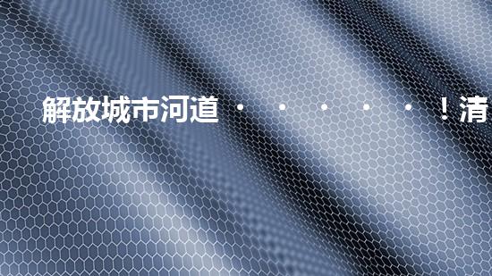 解放城市河道！清淤泥垃圾設備來襲，誰將成為環(huán)保英雄？